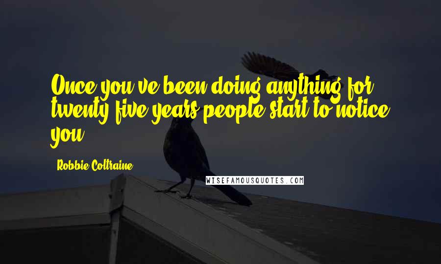 Robbie Coltraine Quotes: Once you've been doing anything for twenty-five years people start to notice you.