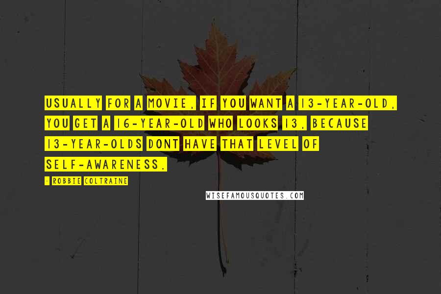 Robbie Coltraine Quotes: Usually for a movie, if you want a 13-year-old, you get a 16-year-old who looks 13, because 13-year-olds dont have that level of self-awareness.