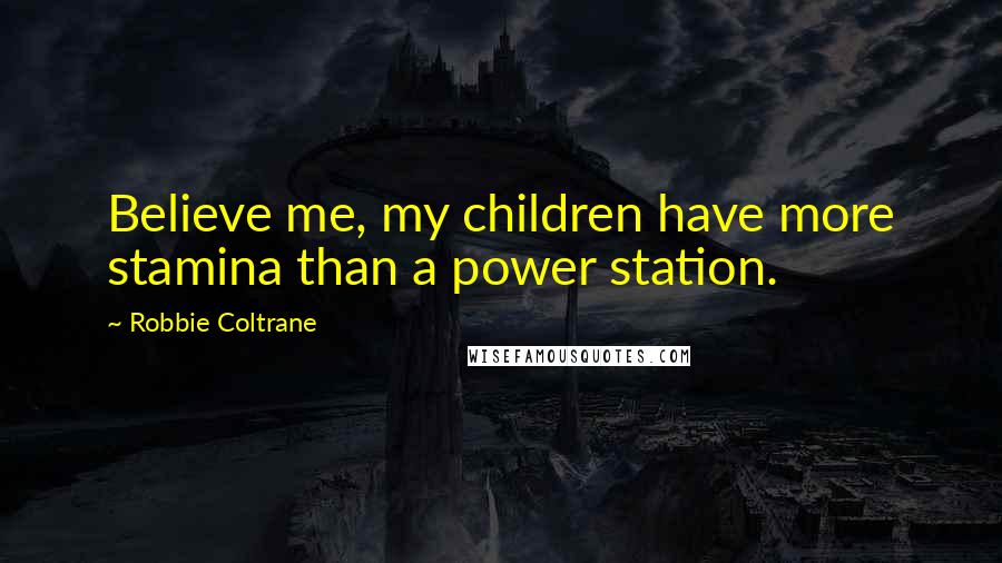 Robbie Coltrane Quotes: Believe me, my children have more stamina than a power station.