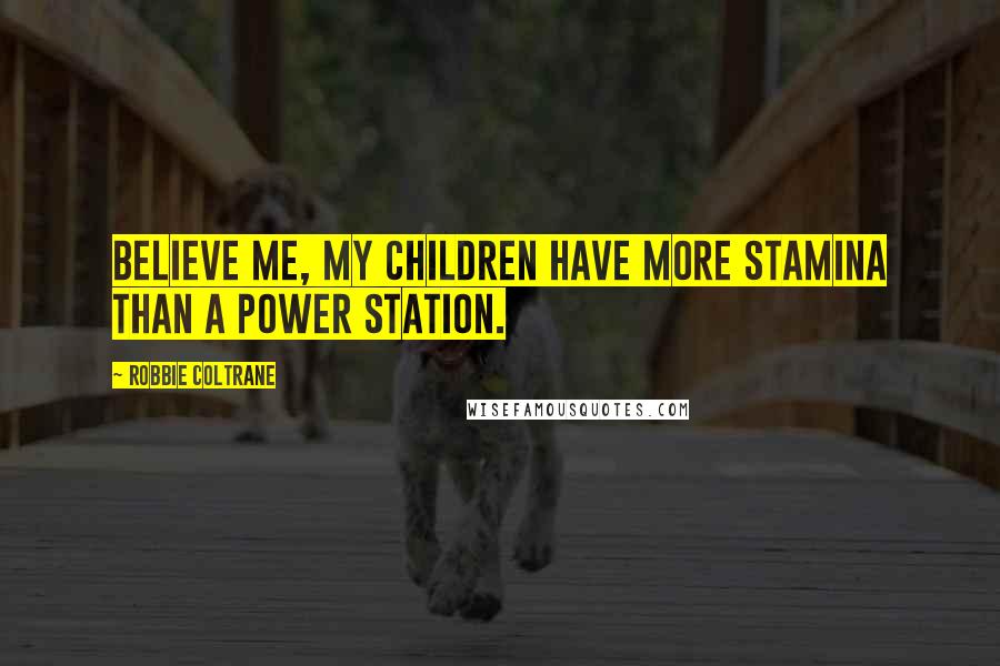 Robbie Coltrane Quotes: Believe me, my children have more stamina than a power station.