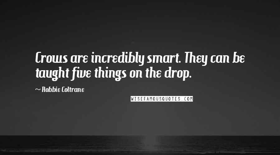 Robbie Coltrane Quotes: Crows are incredibly smart. They can be taught five things on the drop.