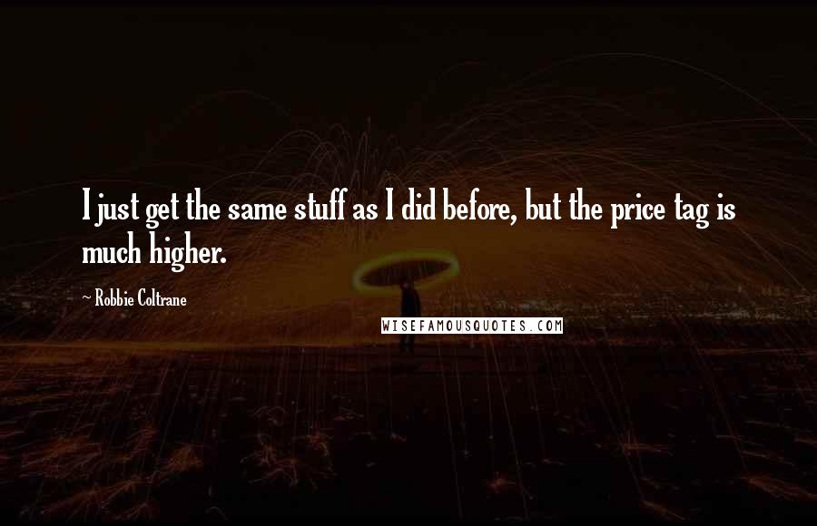 Robbie Coltrane Quotes: I just get the same stuff as I did before, but the price tag is much higher.
