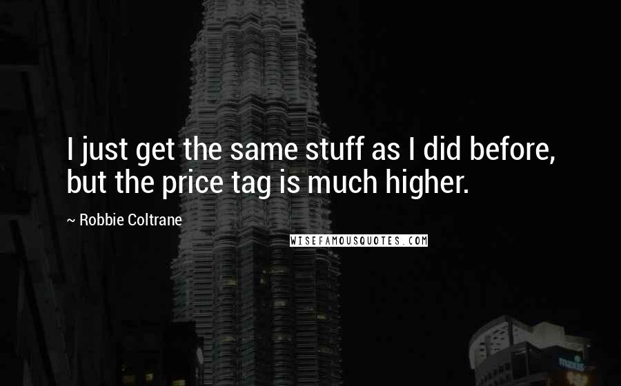 Robbie Coltrane Quotes: I just get the same stuff as I did before, but the price tag is much higher.