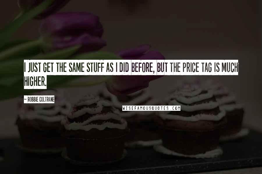 Robbie Coltrane Quotes: I just get the same stuff as I did before, but the price tag is much higher.