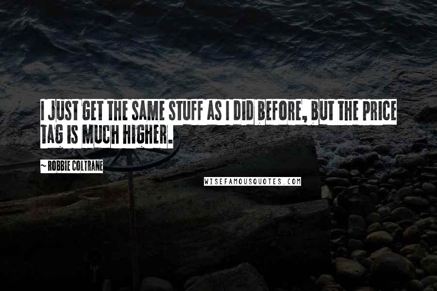 Robbie Coltrane Quotes: I just get the same stuff as I did before, but the price tag is much higher.