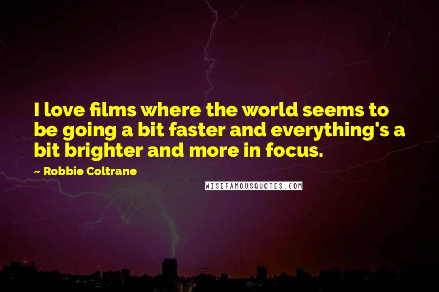 Robbie Coltrane Quotes: I love films where the world seems to be going a bit faster and everything's a bit brighter and more in focus.