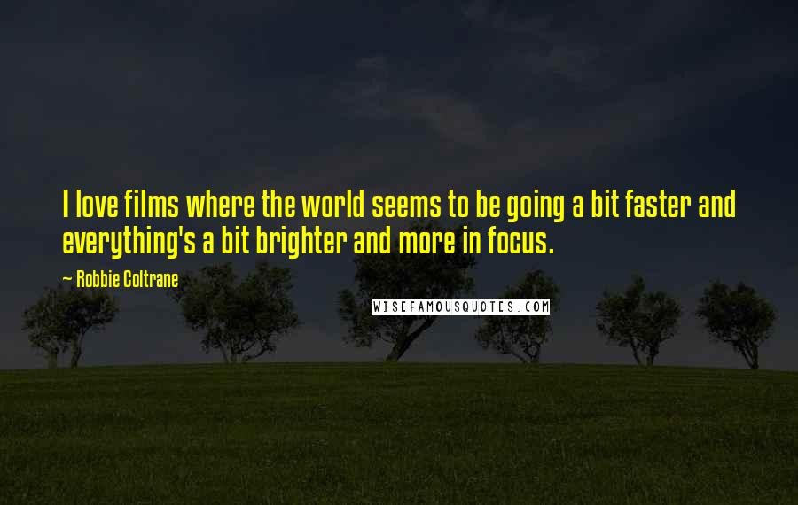 Robbie Coltrane Quotes: I love films where the world seems to be going a bit faster and everything's a bit brighter and more in focus.