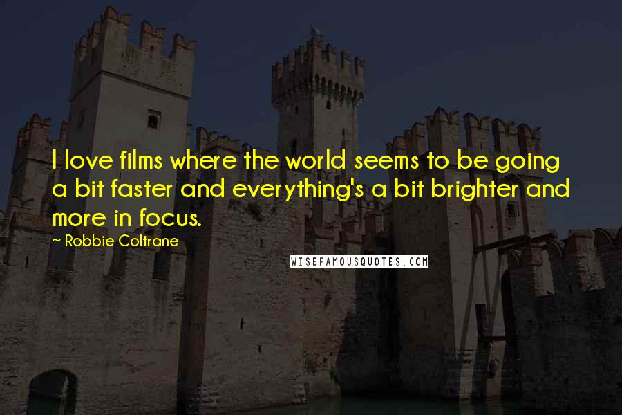 Robbie Coltrane Quotes: I love films where the world seems to be going a bit faster and everything's a bit brighter and more in focus.