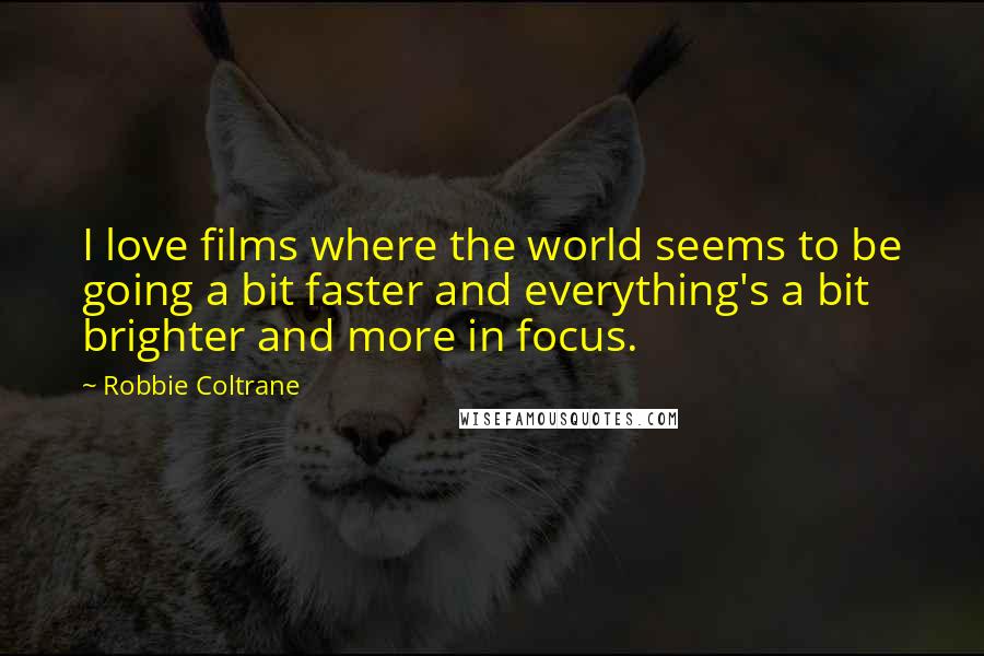 Robbie Coltrane Quotes: I love films where the world seems to be going a bit faster and everything's a bit brighter and more in focus.