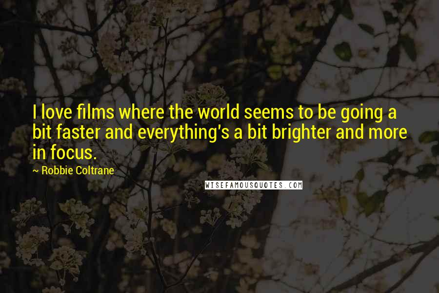 Robbie Coltrane Quotes: I love films where the world seems to be going a bit faster and everything's a bit brighter and more in focus.