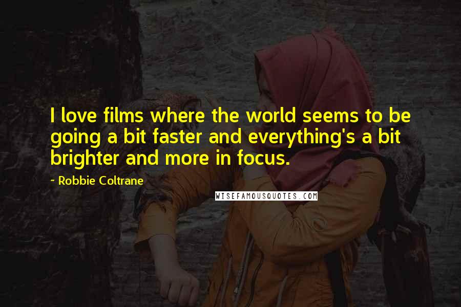 Robbie Coltrane Quotes: I love films where the world seems to be going a bit faster and everything's a bit brighter and more in focus.