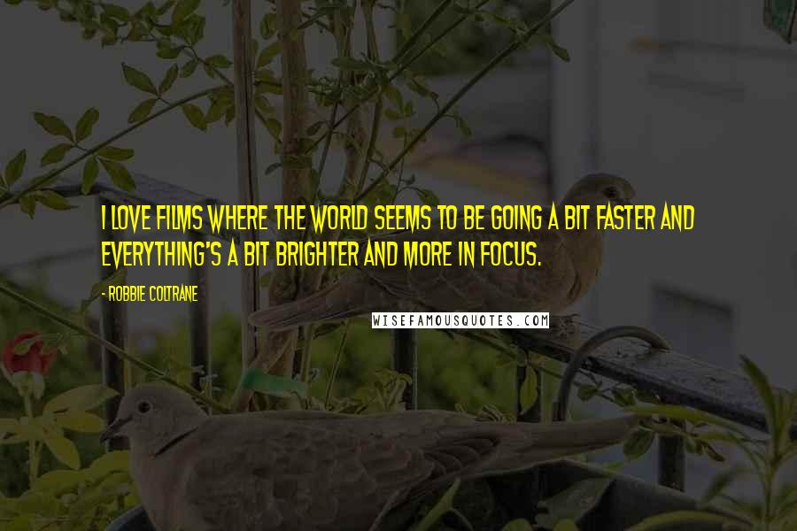 Robbie Coltrane Quotes: I love films where the world seems to be going a bit faster and everything's a bit brighter and more in focus.