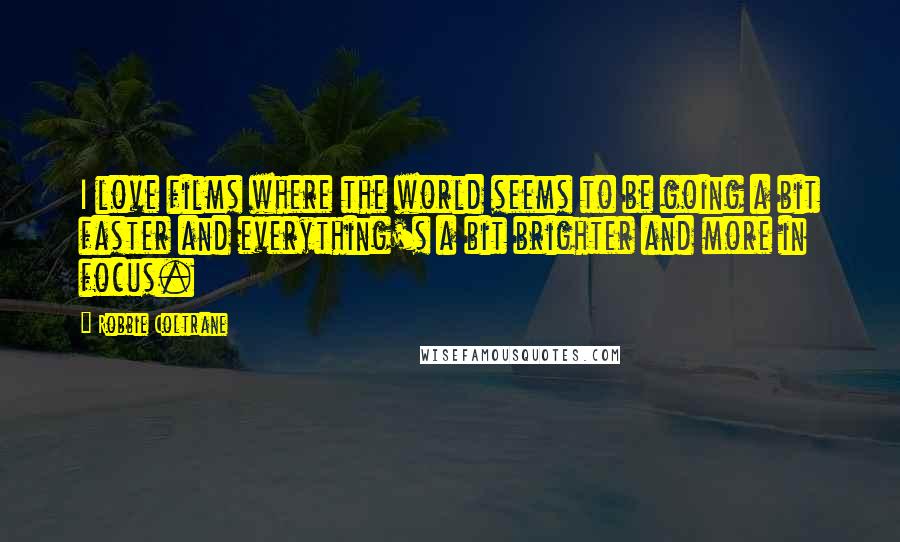 Robbie Coltrane Quotes: I love films where the world seems to be going a bit faster and everything's a bit brighter and more in focus.