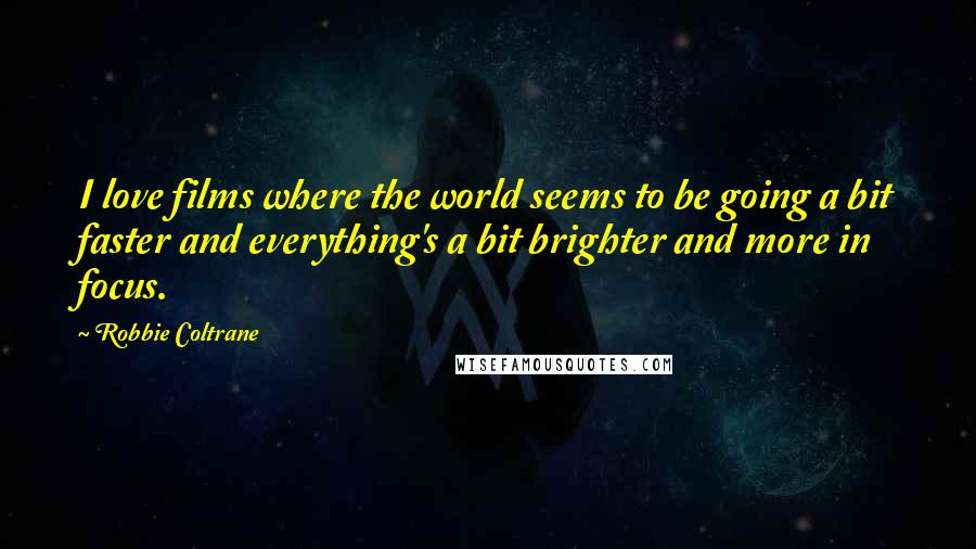 Robbie Coltrane Quotes: I love films where the world seems to be going a bit faster and everything's a bit brighter and more in focus.