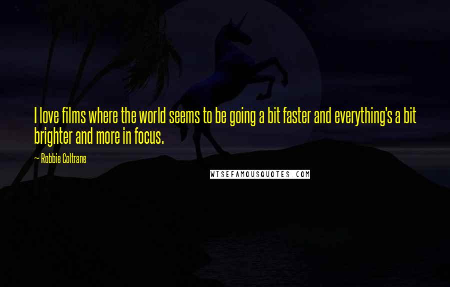 Robbie Coltrane Quotes: I love films where the world seems to be going a bit faster and everything's a bit brighter and more in focus.