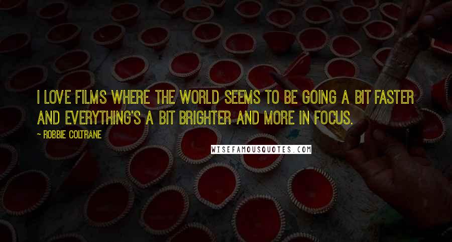 Robbie Coltrane Quotes: I love films where the world seems to be going a bit faster and everything's a bit brighter and more in focus.