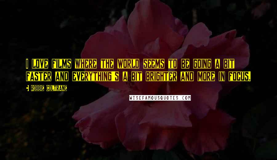 Robbie Coltrane Quotes: I love films where the world seems to be going a bit faster and everything's a bit brighter and more in focus.
