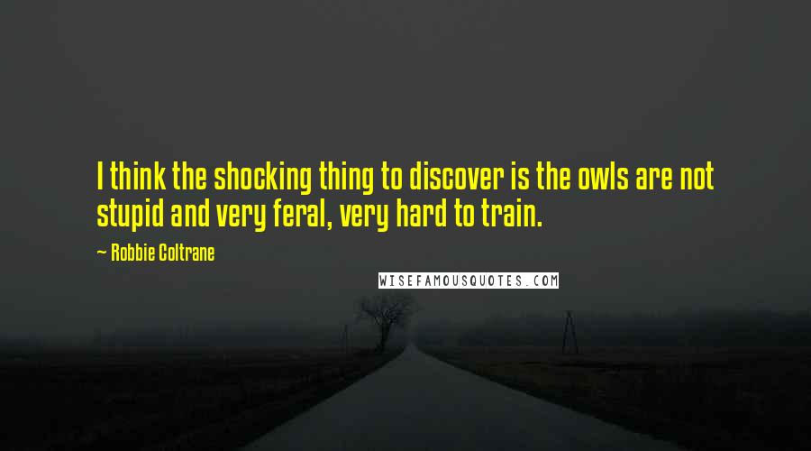 Robbie Coltrane Quotes: I think the shocking thing to discover is the owls are not stupid and very feral, very hard to train.