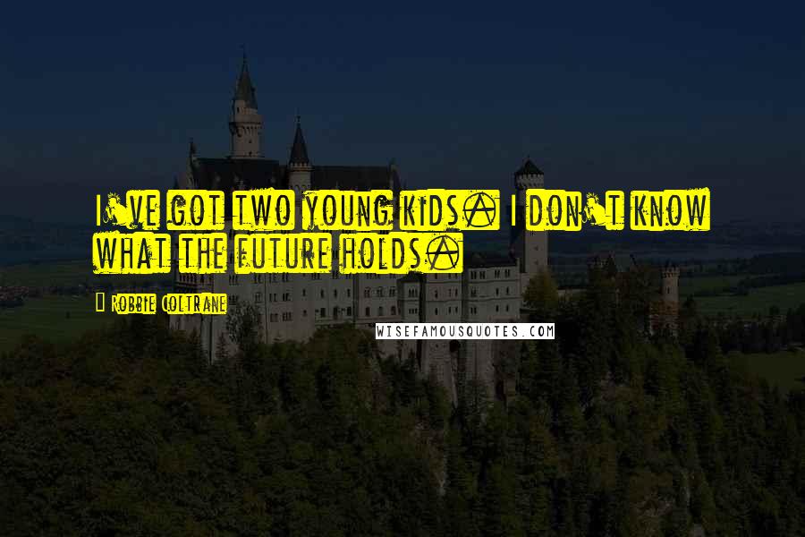 Robbie Coltrane Quotes: I've got two young kids. I don't know what the future holds.