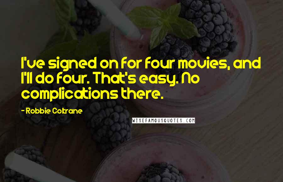 Robbie Coltrane Quotes: I've signed on for four movies, and I'll do four. That's easy. No complications there.