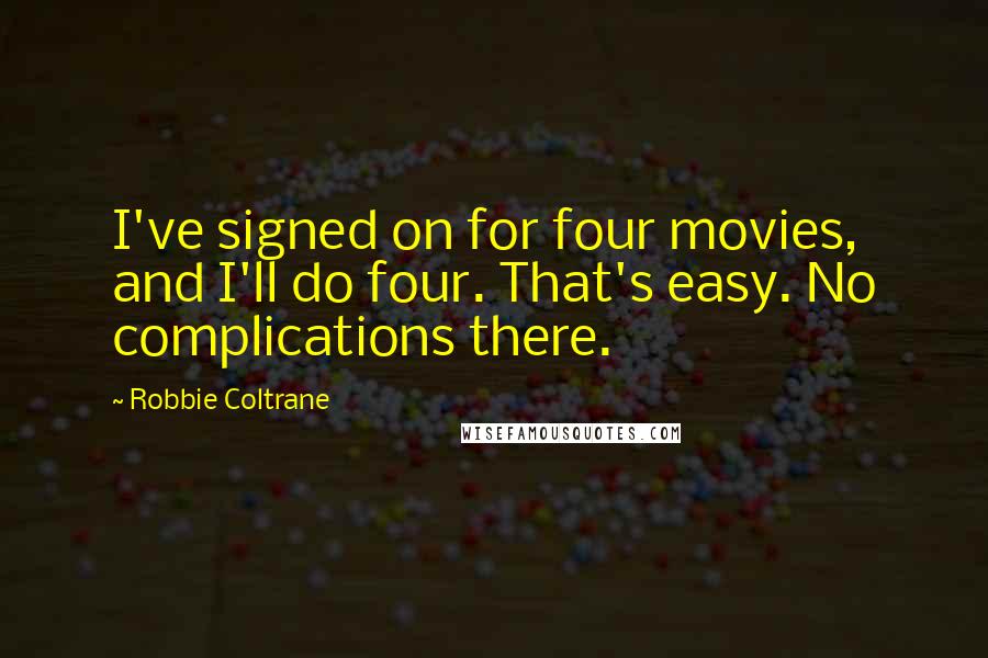 Robbie Coltrane Quotes: I've signed on for four movies, and I'll do four. That's easy. No complications there.