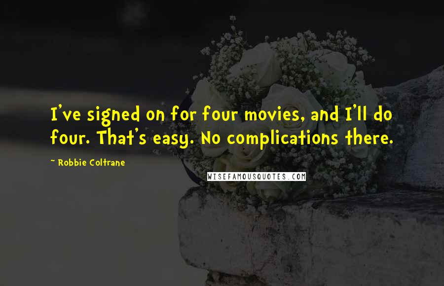 Robbie Coltrane Quotes: I've signed on for four movies, and I'll do four. That's easy. No complications there.