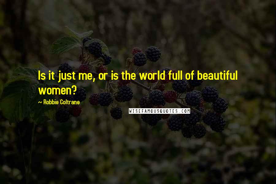Robbie Coltrane Quotes: Is it just me, or is the world full of beautiful women?