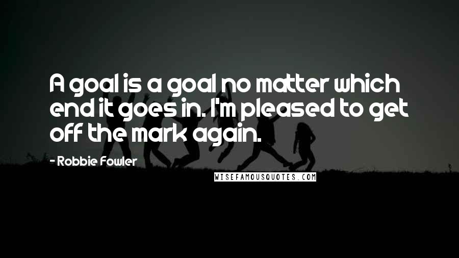 Robbie Fowler Quotes: A goal is a goal no matter which end it goes in. I'm pleased to get off the mark again.