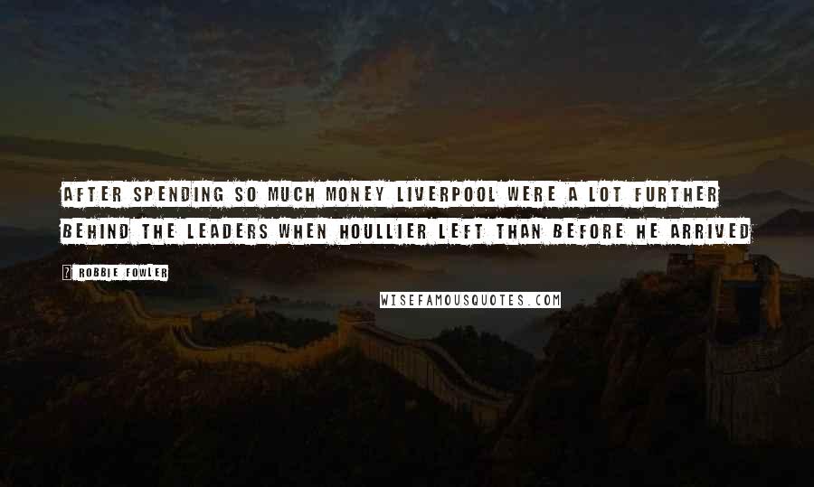 Robbie Fowler Quotes: After spending so much money Liverpool were a lot further behind the leaders when Houllier left than before he arrived