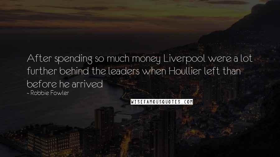 Robbie Fowler Quotes: After spending so much money Liverpool were a lot further behind the leaders when Houllier left than before he arrived