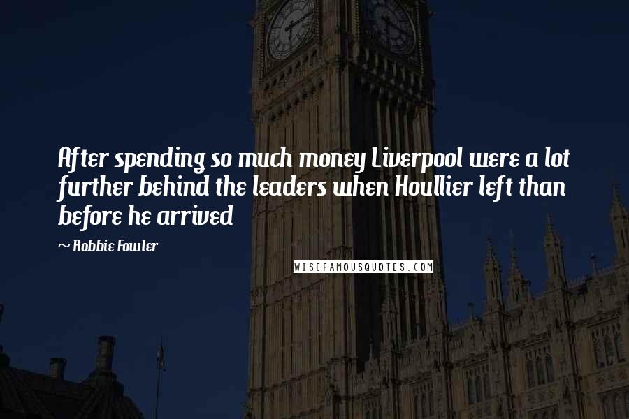 Robbie Fowler Quotes: After spending so much money Liverpool were a lot further behind the leaders when Houllier left than before he arrived