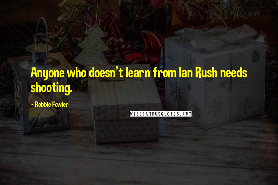 Robbie Fowler Quotes: Anyone who doesn't learn from Ian Rush needs shooting.