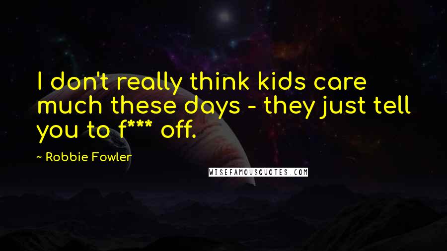 Robbie Fowler Quotes: I don't really think kids care much these days - they just tell you to f*** off.