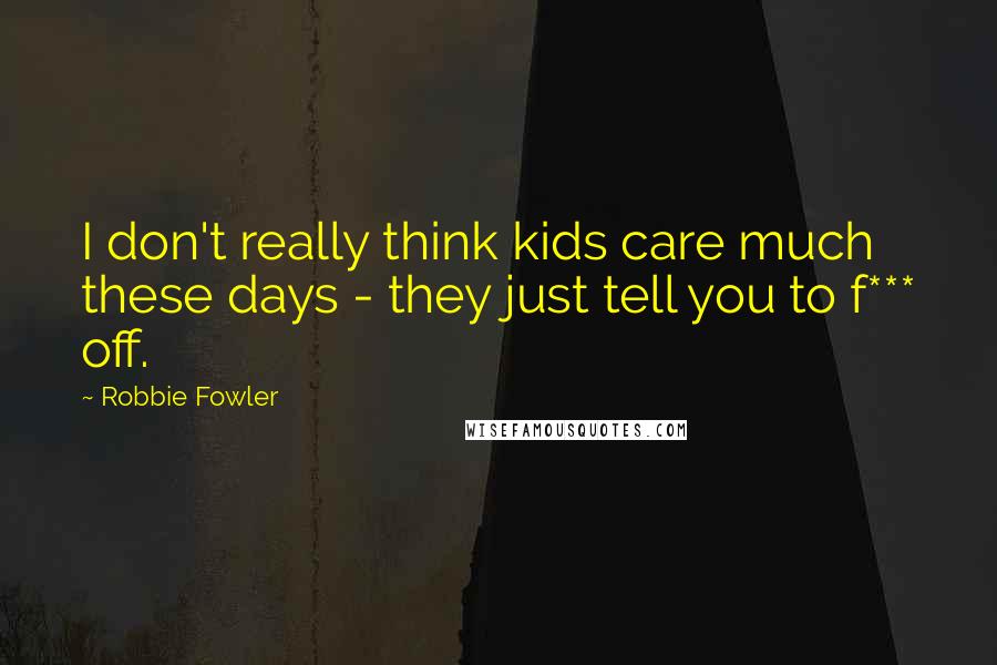 Robbie Fowler Quotes: I don't really think kids care much these days - they just tell you to f*** off.