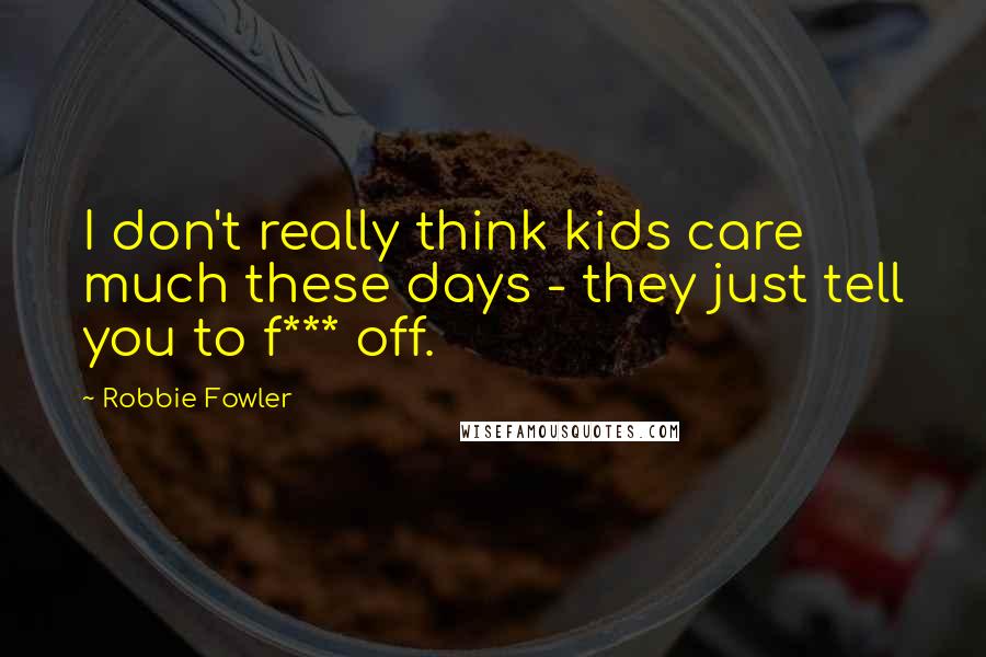 Robbie Fowler Quotes: I don't really think kids care much these days - they just tell you to f*** off.