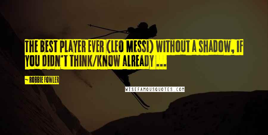 Robbie Fowler Quotes: The best player EVER (Leo Messi) without a shadow, if you didn't think/know already ...