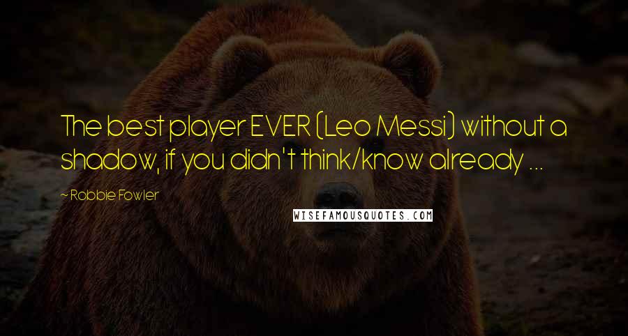 Robbie Fowler Quotes: The best player EVER (Leo Messi) without a shadow, if you didn't think/know already ...