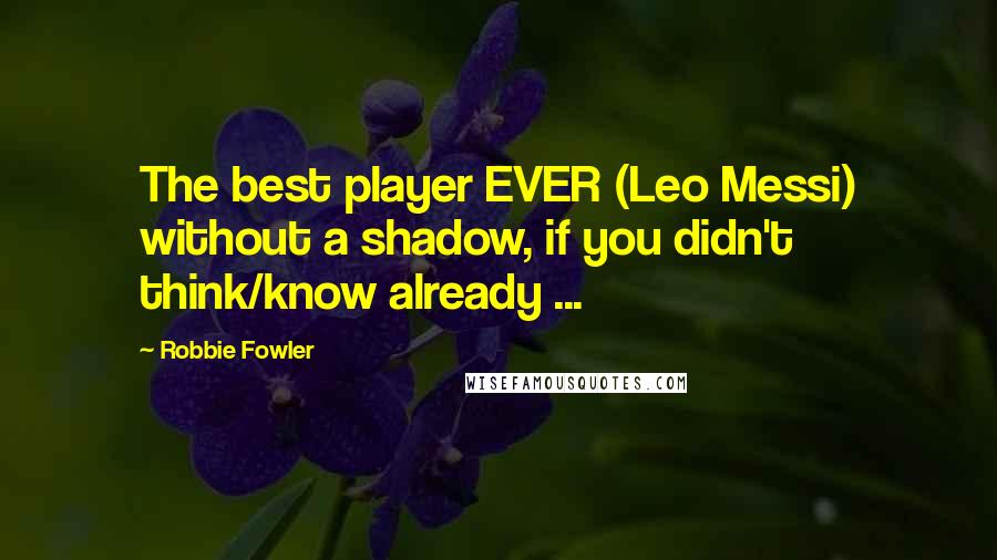 Robbie Fowler Quotes: The best player EVER (Leo Messi) without a shadow, if you didn't think/know already ...