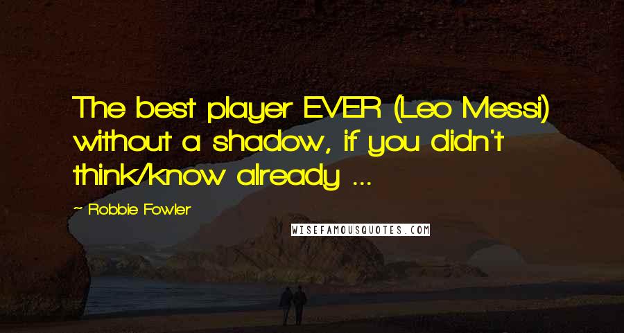 Robbie Fowler Quotes: The best player EVER (Leo Messi) without a shadow, if you didn't think/know already ...