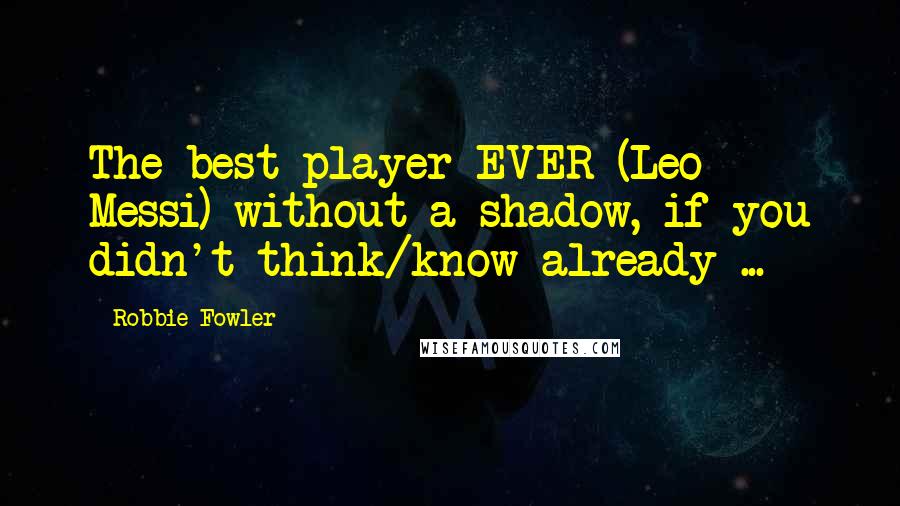 Robbie Fowler Quotes: The best player EVER (Leo Messi) without a shadow, if you didn't think/know already ...