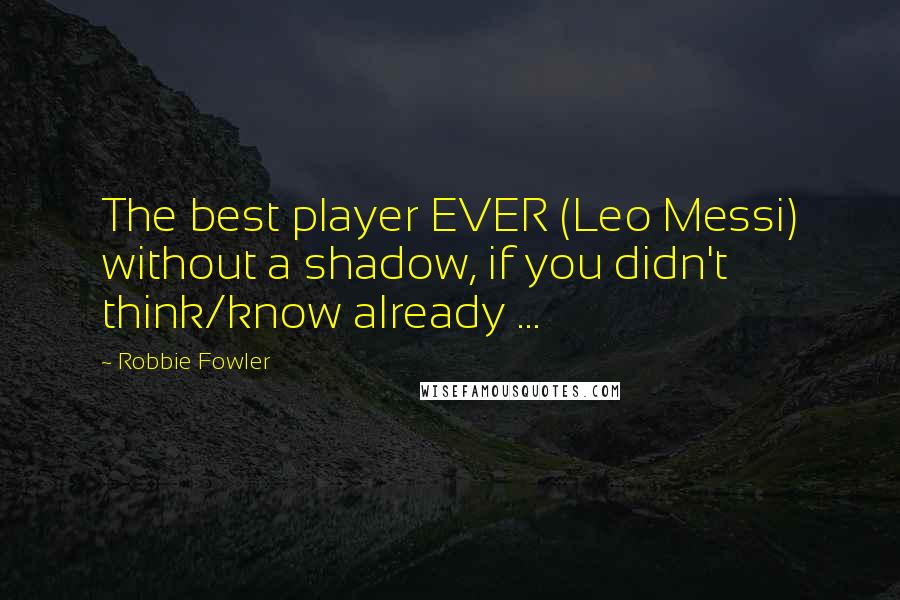 Robbie Fowler Quotes: The best player EVER (Leo Messi) without a shadow, if you didn't think/know already ...