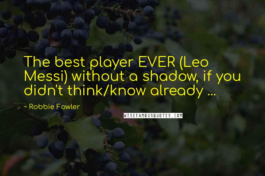Robbie Fowler Quotes: The best player EVER (Leo Messi) without a shadow, if you didn't think/know already ...