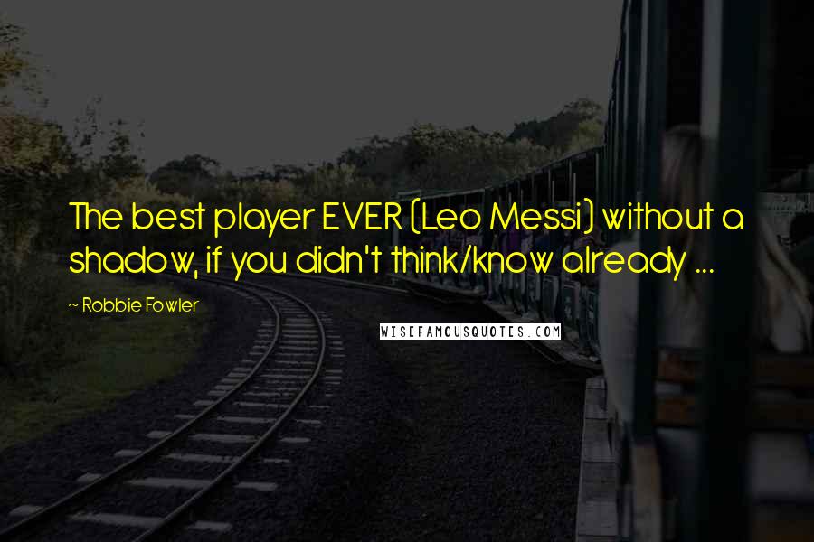 Robbie Fowler Quotes: The best player EVER (Leo Messi) without a shadow, if you didn't think/know already ...