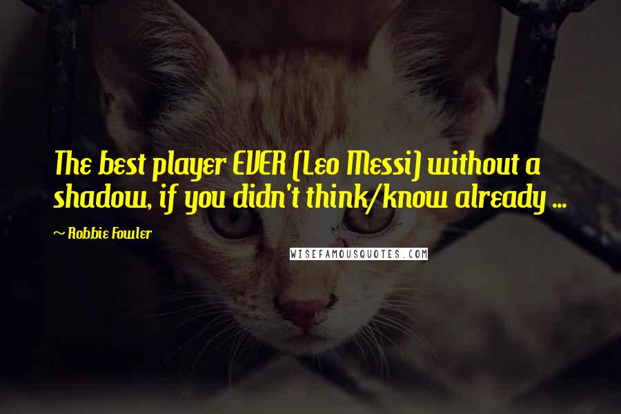 Robbie Fowler Quotes: The best player EVER (Leo Messi) without a shadow, if you didn't think/know already ...
