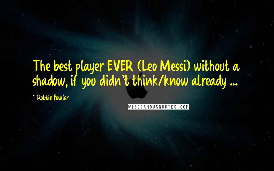 Robbie Fowler Quotes: The best player EVER (Leo Messi) without a shadow, if you didn't think/know already ...