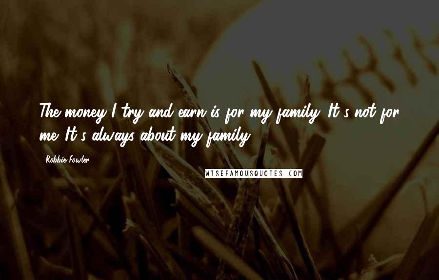 Robbie Fowler Quotes: The money I try and earn is for my family. It's not for me. It's always about my family.