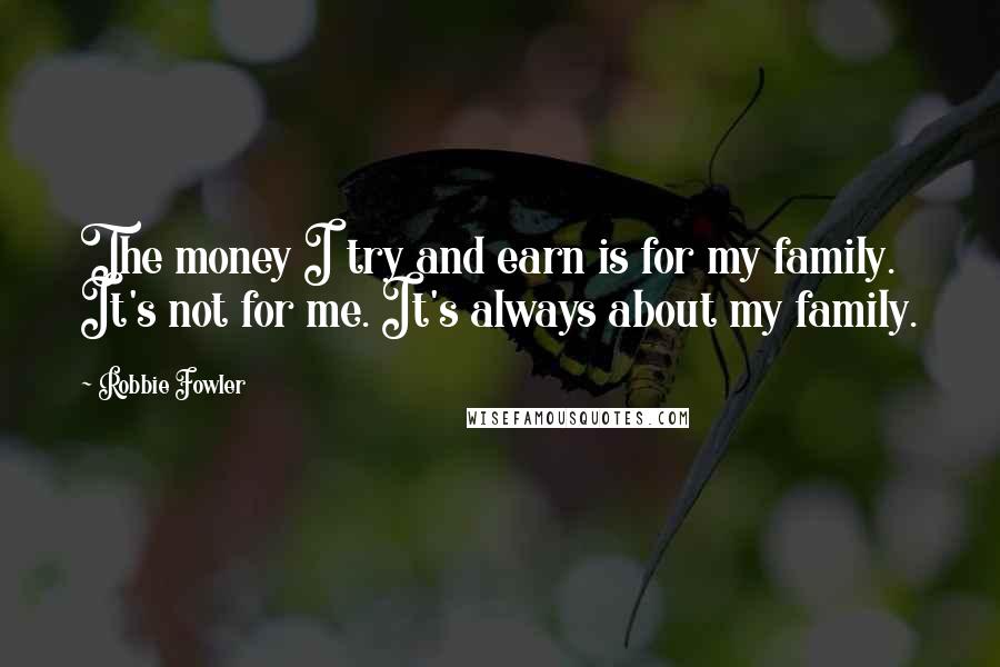 Robbie Fowler Quotes: The money I try and earn is for my family. It's not for me. It's always about my family.