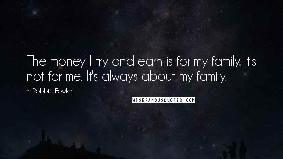 Robbie Fowler Quotes: The money I try and earn is for my family. It's not for me. It's always about my family.