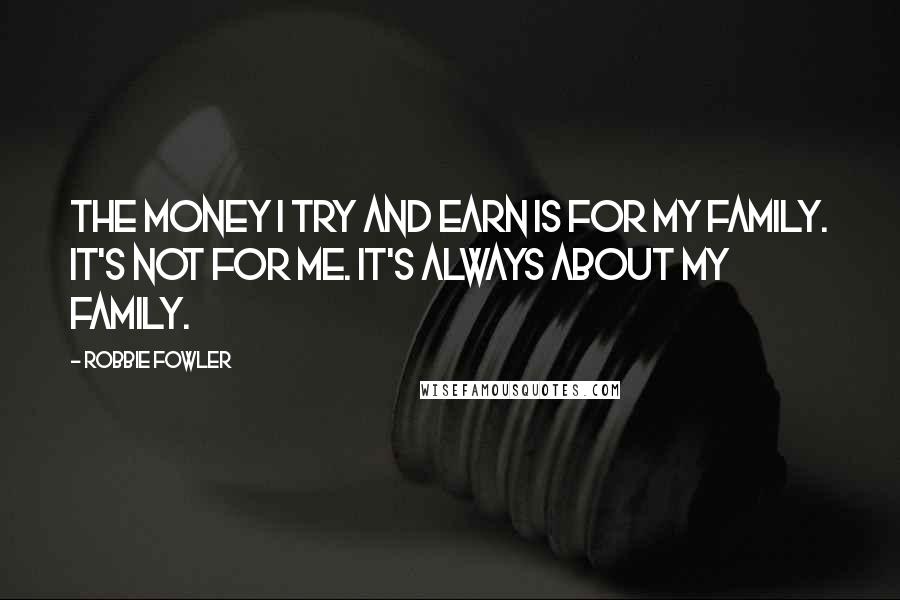 Robbie Fowler Quotes: The money I try and earn is for my family. It's not for me. It's always about my family.