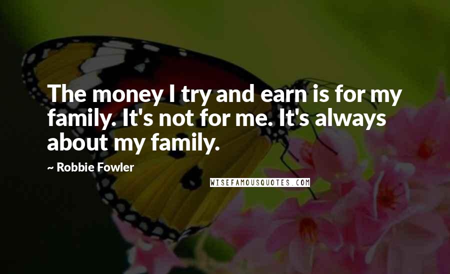 Robbie Fowler Quotes: The money I try and earn is for my family. It's not for me. It's always about my family.